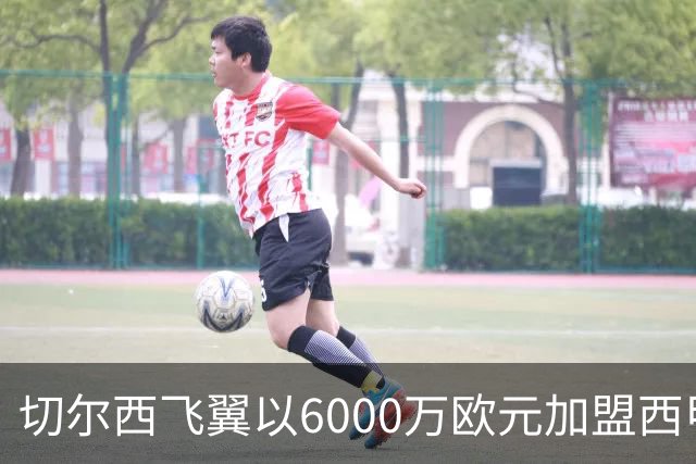 切尔西飞翼以6000万欧元加盟西甲豪门，尽管心系巴萨却投向死敌