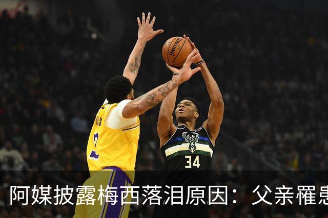 阿媒披露梅西落泪原因：父亲罹患结肠癌 近期病情恶化