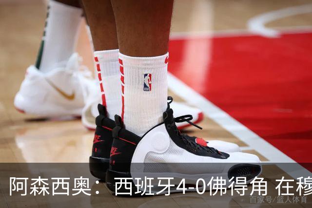 阿森西奥：西班牙4-0佛得角 在穆里尼奥带领下对西甲夺冠很有信心